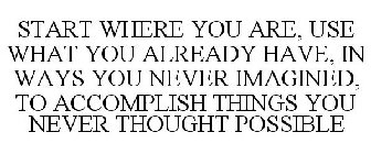 START WHERE YOU ARE... USE WHAT YOU ALREADY HAVE, IN WAYS YOU NEVER IMAGINED, TO ACCOMPLISH THINGS YOU NEVER THOUGHT POSSIBLE