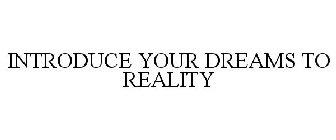 INTRODUCE YOUR DREAMS TO REALITY