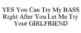 YES YOU CAN TRY MY BASS RIGHT AFTER YOULET ME TRY YOUR GIRLFRIEND