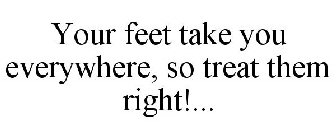 YOUR FEET TAKE YOU EVERYWHERE, SO TREAT THEM RIGHT!...