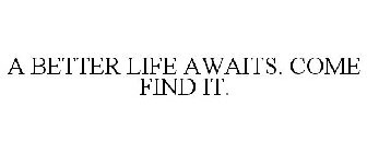 A BETTER LIFE AWAITS. COME FIND IT.