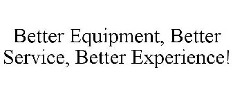 BETTER EQUIPMENT, BETTER SERVICE, BETTER EXPERIENCE!