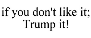 IF YOU DON'T LIKE IT; TRUMP IT!