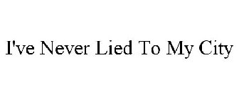 I'VE NEVER LIED TO MY CITY