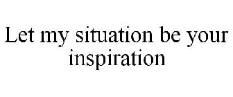 LET MY SITUATION BE YOUR INSPIRATION