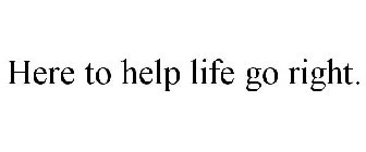 HERE TO HELP LIFE GO RIGHT.