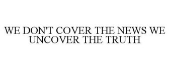 WE DON'T COVER THE NEWS WE UNCOVER THE TRUTH