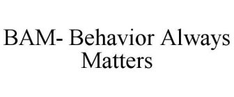 BAM- BEHAVIOR ALWAYS MATTERS