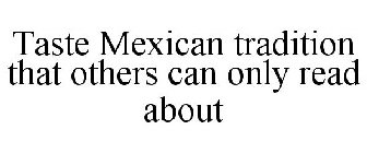 TASTE A MEXICAN TRADITION THAT OTHERS CAN ONLY READ ABOUT.