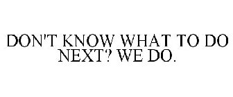 DON'T KNOW WHAT TO DO NEXT? WE DO.