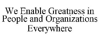 WE ENABLE GREATNESS IN PEOPLE AND ORGANIZATIONS EVERYWHERE