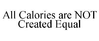 ALL CALORIES ARE NOT CREATED EQUAL