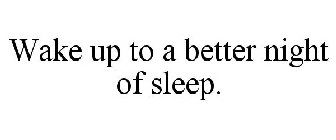 WAKE UP TO A BETTER NIGHT OF SLEEP.