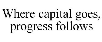 WHERE CAPITAL GOES, PROGRESS FOLLOWS