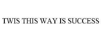 TWIS THIS WAY IS SUCCESS