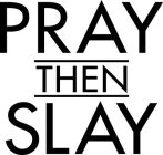 PRAY THEN SLAY