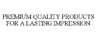 PREMIUM QUALITY PRODUCTS FOR A LASTING IMPRESSION