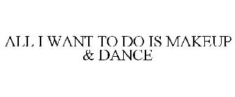 ALL I WANT TO DO IS MAKEUP & DANCE