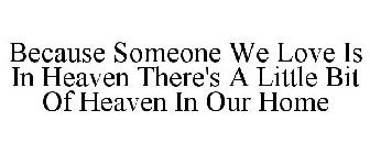 BECAUSE SOMEONE WE LOVE IS IN HEAVEN THERE'S A LITTLE BIT OF HEAVEN IN OUR HOME