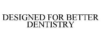 DESIGNED FOR BETTER DENTISTRY