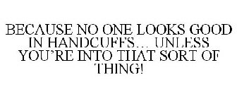 BECAUSE NO ONE LOOKS GOOD IN HANDCUFFS... UNLESS YOU'RE INTO THAT SORT OF THING!