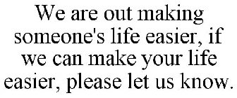 WE ARE OUT MAKING SOMEONE'S LIFE EASIER, IF WE CAN MAKE YOUR LIFE EASIER, PLEASE LET US KNOW.