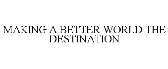 MAKING A BETTER WORLD THE DESTINATION