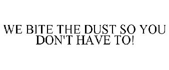 WE BITE THE DUST SO YOU DON'T HAVE TO!