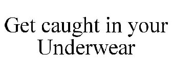 GET CAUGHT IN YOUR UNDERWEAR