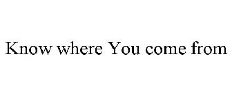 KNOW WHERE YOU COME FROM