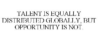 TALENT IS EQUALLY DISTRIBUTED GLOBALLY,BUT OPPORTUNITY IS NOT.