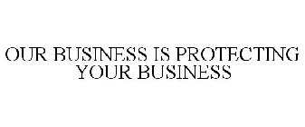 OUR BUSINESS IS PROTECTING YOUR BUSINESS