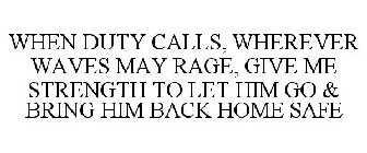 WHEN DUTY CALLS, WHEREVER WAVES MAY RAGE, GIVE ME STRENGTH TO LET HIM GO & BRING HIM BACK HOME SAFE