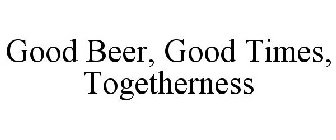 GOOD BEER, GOOD TIMES, TOGETHERNESS