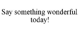 SAY SOMETHING WONDERFUL TODAY!