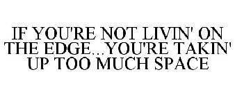 IF YOU'RE NOT LIVIN' ON THE EDGE...YOU'RE TAKIN' UP TOO MUCH SPACE