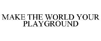 MAKE THE WORLD YOUR PLAYGROUND
