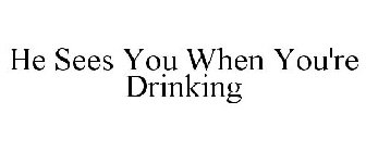 HE SEES YOU WHEN YOU'RE DRINKING
