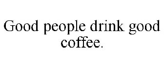 GOOD PEOPLE DRINK GOOD COFFEE.