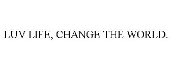 LUV LIFE, CHANGE THE WORLD.