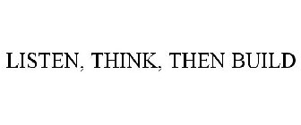 LISTEN, THINK, THEN BUILD