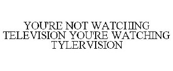 YOU'RE NOT WATCHING TELEVISION YOU'RE WATCHING TYLERVISION