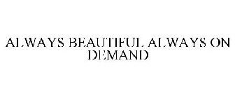 ALWAYS BEAUTIFUL ALWAYS ON DEMAND