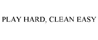 PLAY HARD. CLEAN EASY!