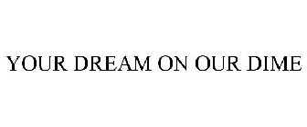 YOUR DREAM ON OUR DIME