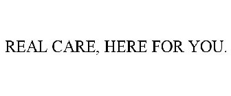 REAL CARE, HERE FOR YOU.