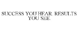 SUCCESS YOU HEAR. RESULTS YOU SEE.