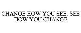 CHANGE HOW YOU SEE, SEE HOW YOU CHANGE