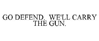 GO DEFEND. WE'LL CARRY THE GUN.