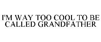 I'M WAY TOO COOL TO BE CALLED GRANDFATHER